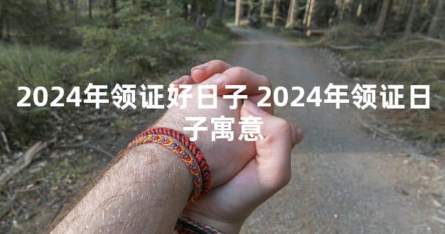 2024年领证好日子 2024年领证日子寓意